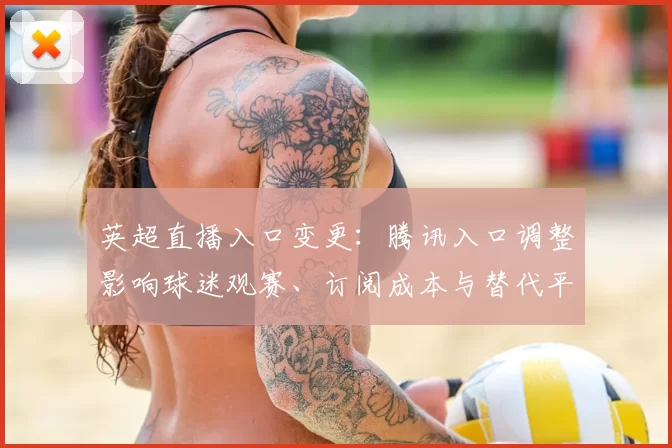 英超直播入口变更：腾讯入口调整影响球迷观赛、订阅成本与替代平台选择