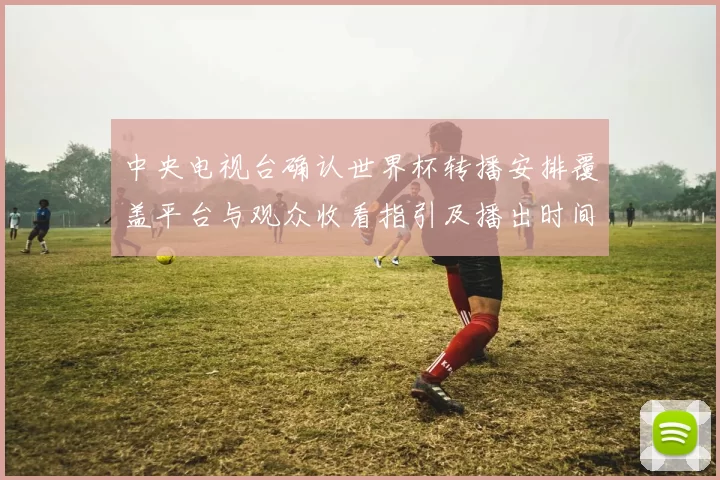 中央电视台确认世界杯转播安排覆盖平台与观众收看指引及播出时间表