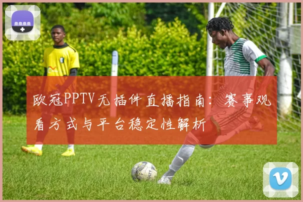 欧冠PPTV无插件直播指南：赛事观看方式与平台稳定性解析