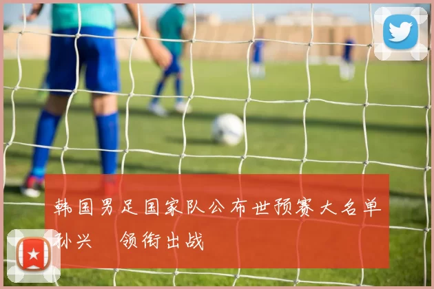 韩国男足国家队公布世预赛大名单孙兴慜领衔出战