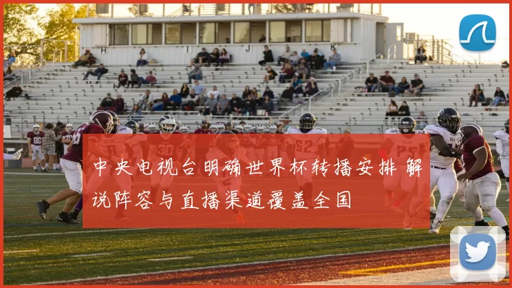 中央电视台明确世界杯转播安排 解说阵容与直播渠道覆盖全国