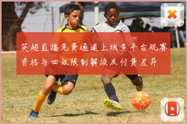 英超直播免费通道上线多平台观赛资格与回放限制解读及付费差异