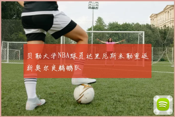 贝勒大学NBA球员达里厄斯米勒重返新奥尔良鹈鹕队