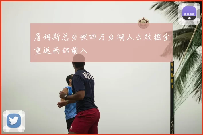 詹姆斯总分破四万分湖人击败掘金重返西部前八