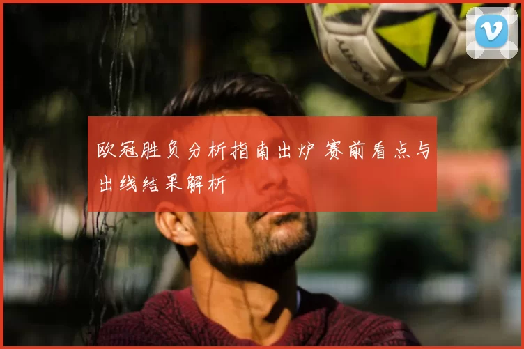 欧冠胜负分析指南出炉 赛前看点与出线结果解析