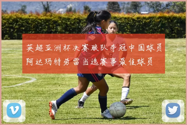 英超亚洲杯决赛狼队夺冠中国球员阿达玛特劳雷当选赛事最佳球员