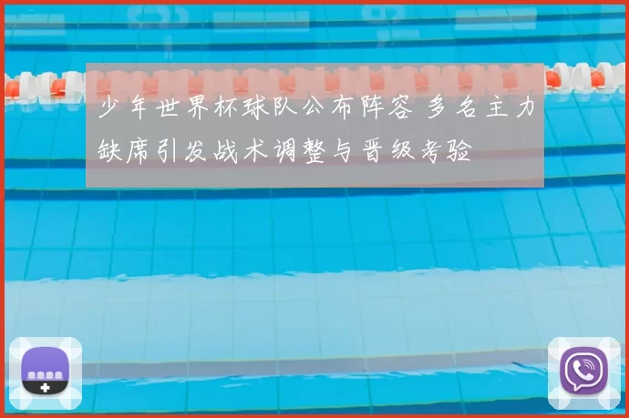 少年世界杯球队公布阵容 多名主力缺席引发战术调整与晋级考验