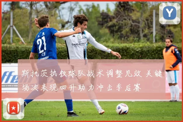 斯托茨执教球队战术调整见效 关键场次表现回升助力冲击季后赛