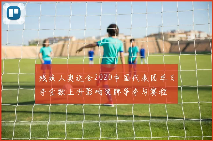残疾人奥运会2020中国代表团单日夺金数上升影响奖牌争夺与赛程
