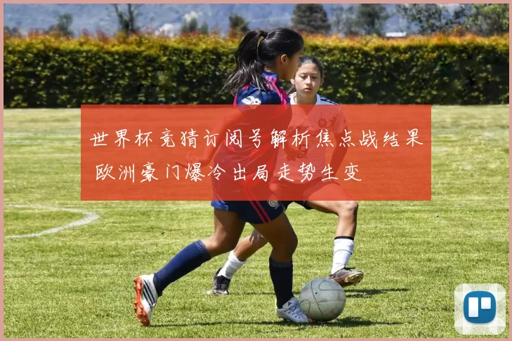 世界杯竞猜订阅号解析焦点战结果 欧洲豪门爆冷出局走势生变