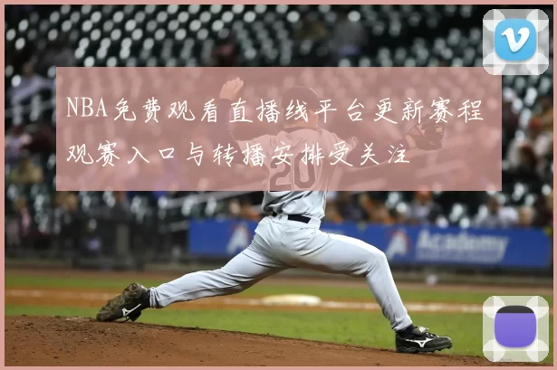 NBA免费观看直播线平台更新赛程 观赛入口与转播安排受关注