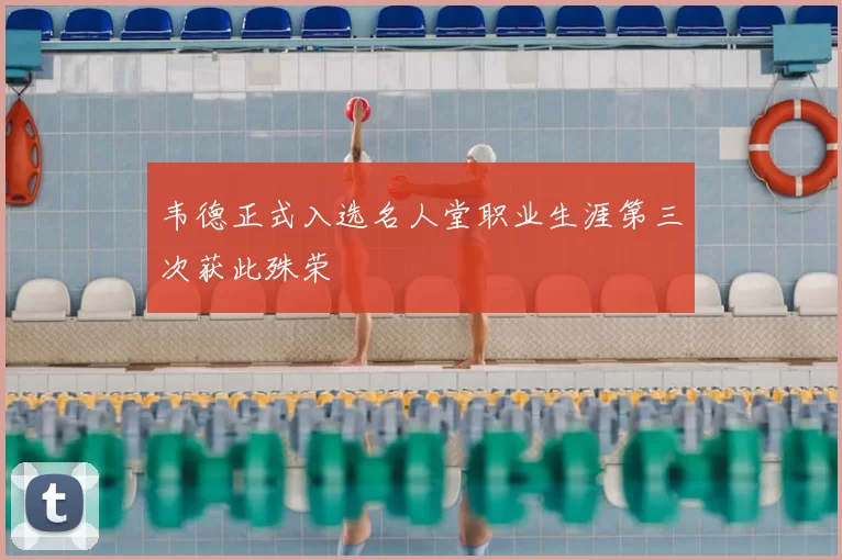 韦德正式入选名人堂职业生涯第三次获此殊荣