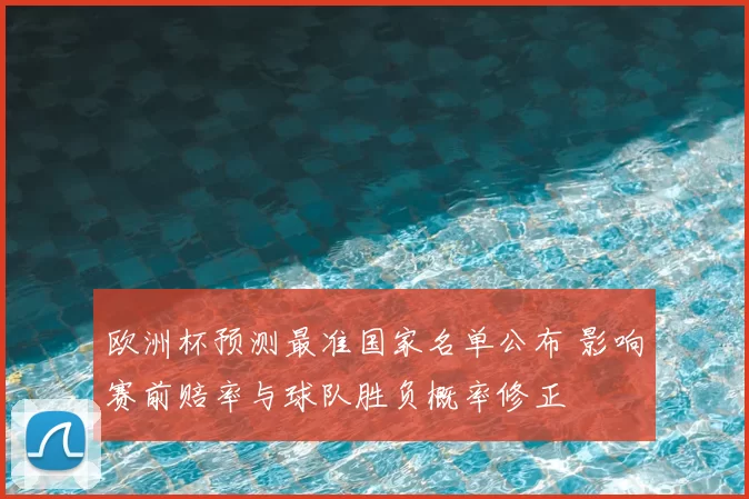 欧洲杯预测最准国家名单公布 影响赛前赔率与球队胜负概率修正