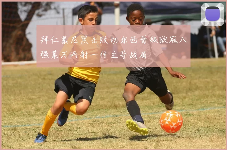 拜仁慕尼黑击败切尔西晋级欧冠八强莱万两射一传主导战局