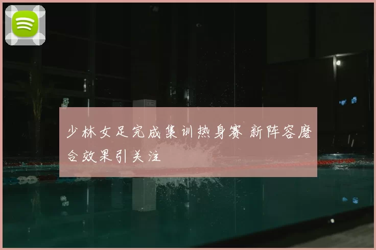 少林女足完成集训热身赛 新阵容磨合效果引关注