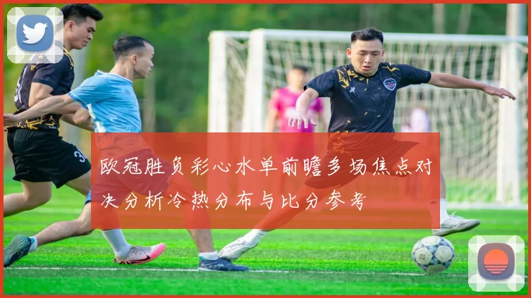 欧冠胜负彩心水单前瞻多场焦点对决分析冷热分布与比分参考