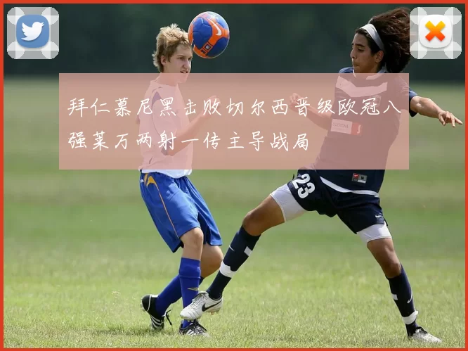 拜仁慕尼黑击败切尔西晋级欧冠八强莱万两射一传主导战局