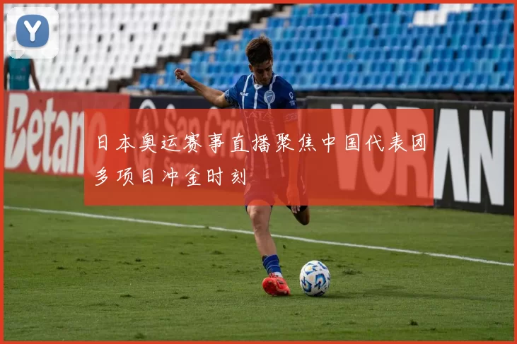 日本奥运赛事直播聚焦中国代表团多项目冲金时刻