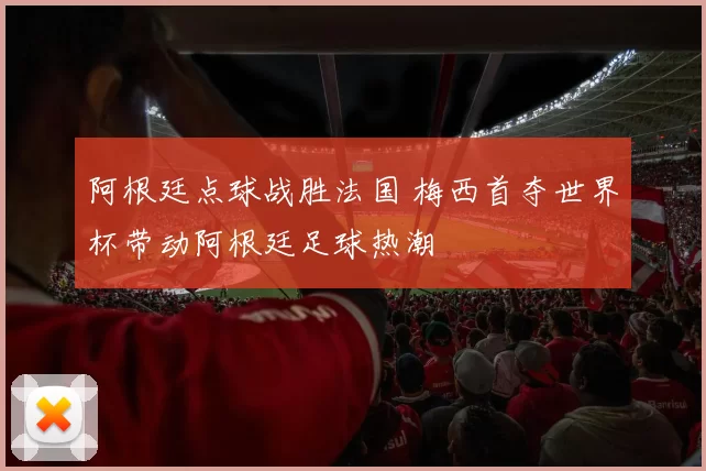 阿根廷点球战胜法国 梅西首夺世界杯带动阿根廷足球热潮