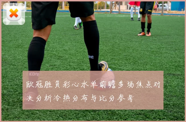 欧冠胜负彩心水单前瞻多场焦点对决分析冷热分布与比分参考