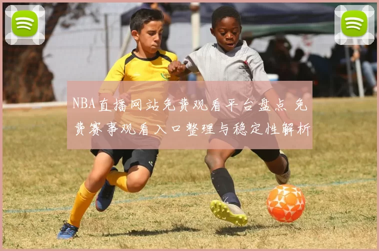 NBA直播网站免费观看平台盘点 免费赛事观看入口整理与稳定性解析
