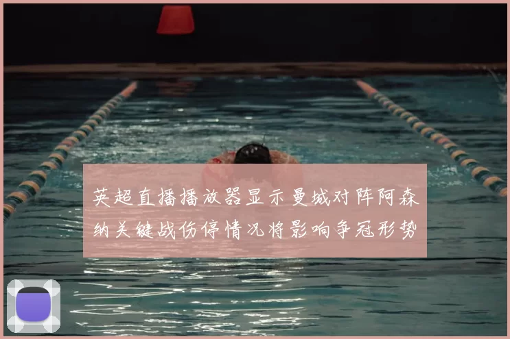 英超直播播放器显示曼城对阵阿森纳关键战伤停情况将影响争冠形势