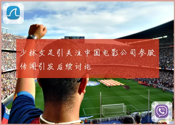 少林女足引关注中国电影公司参股传闻引发后续讨论