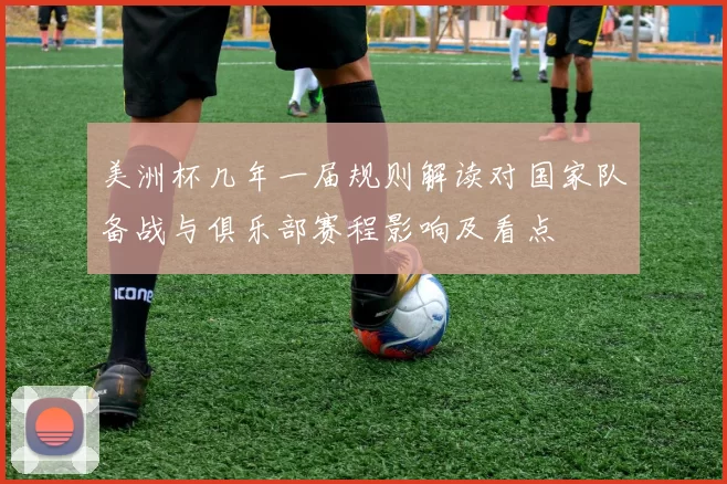 美洲杯几年一届规则解读对国家队备战与俱乐部赛程影响及看点