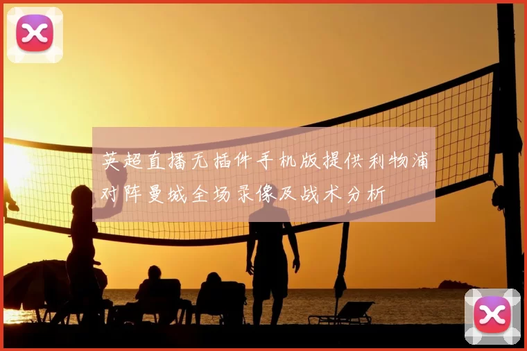 英超直播无插件手机版提供利物浦对阵曼城全场录像及战术分析