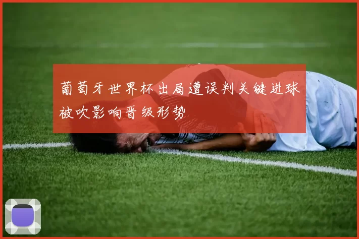 葡萄牙世界杯出局遭误判关键进球被吹影响晋级形势