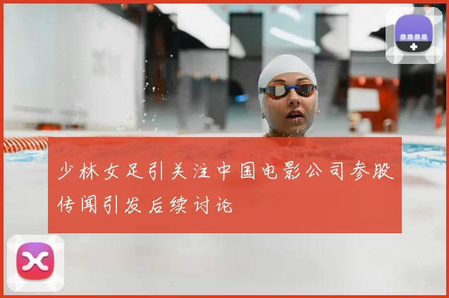 少林女足引关注中国电影公司参股传闻引发后续讨论