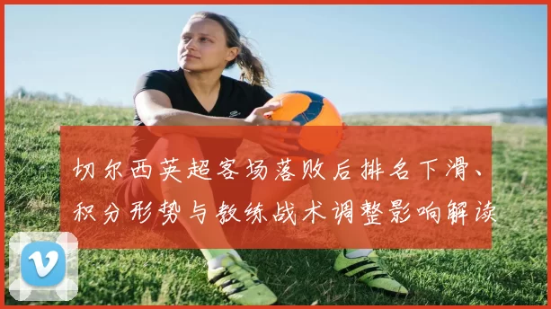 切尔西英超客场落败后排名下滑、积分形势与教练战术调整影响解读