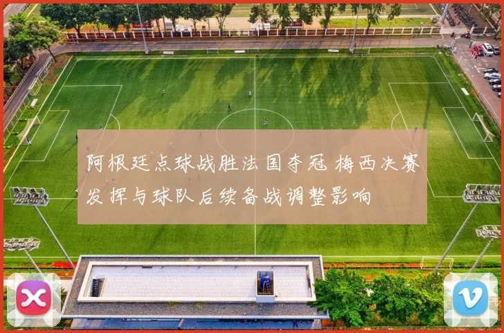 阿根廷点球战胜法国夺冠 梅西决赛发挥与球队后续备战调整影响