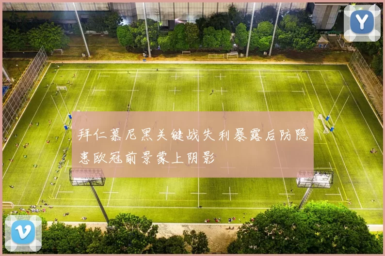 拜仁慕尼黑关键战失利暴露后防隐患欧冠前景蒙上阴影