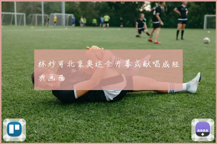 林妙可北京奥运会开幕式献唱成经典画面