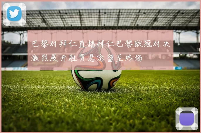 巴黎对拜仁直播拜仁巴黎欧冠对决激烈展开胜负悬念留至终场