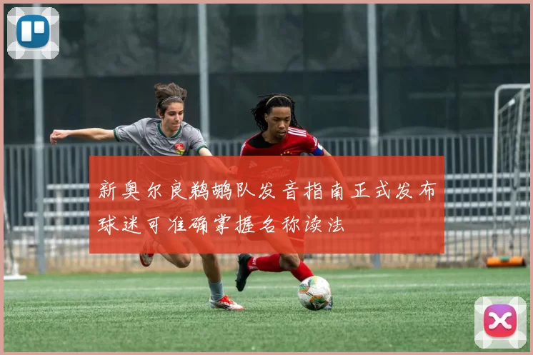 新奥尔良鹈鹕队发音指南正式发布球迷可准确掌握名称读法