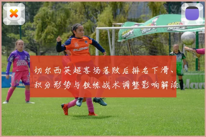 切尔西英超客场落败后排名下滑、积分形势与教练战术调整影响解读