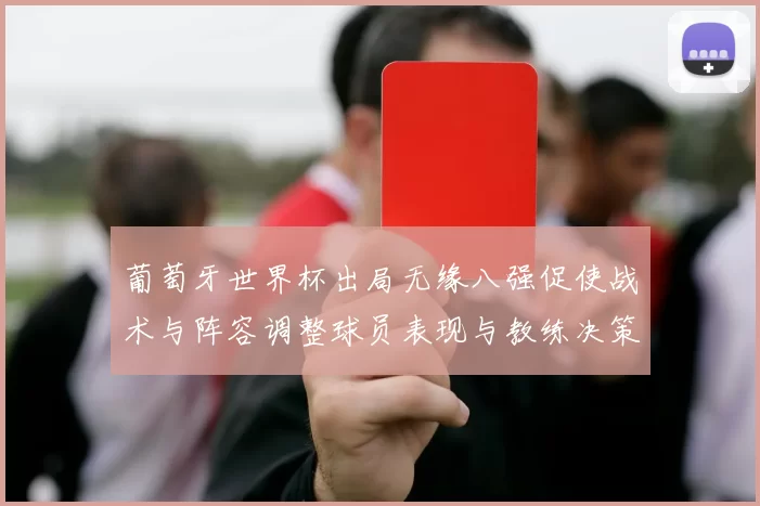 葡萄牙世界杯出局无缘八强促使战术与阵容调整球员表现与教练决策受检视