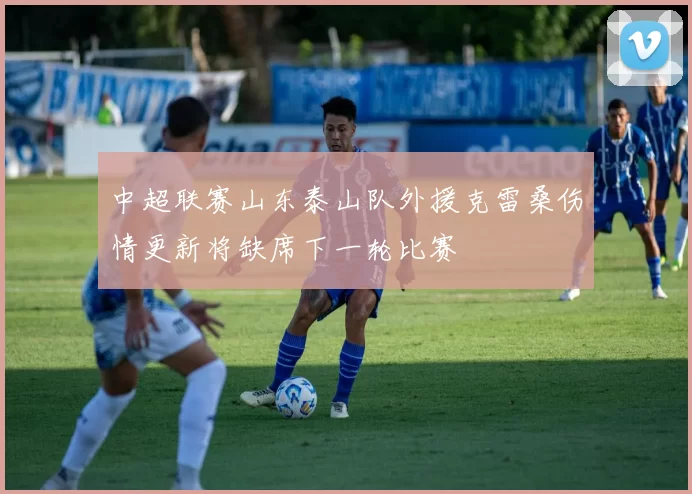 中超联赛山东泰山队外援克雷桑伤情更新将缺席下一轮比赛