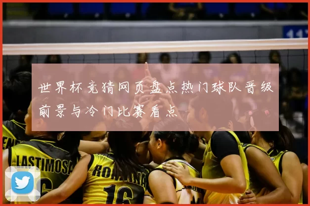 世界杯竞猜网页盘点热门球队晋级前景与冷门比赛看点