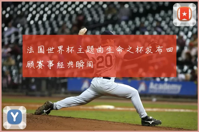 法国世界杯主题曲生命之杯发布回顾赛事经典瞬间