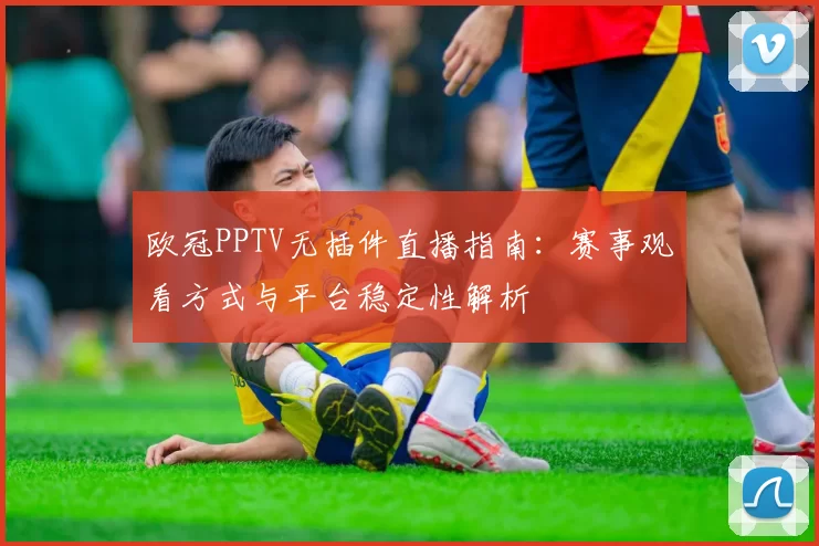欧冠PPTV无插件直播指南：赛事观看方式与平台稳定性解析