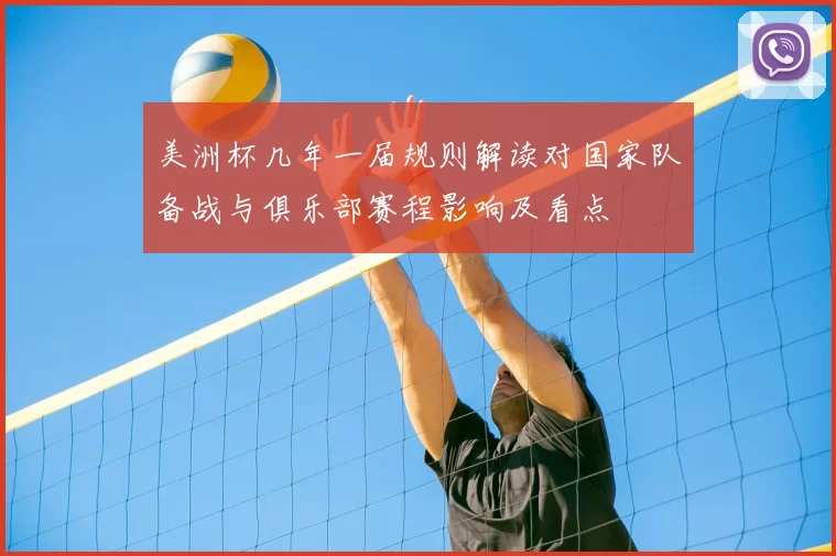 美洲杯几年一届规则解读对国家队备战与俱乐部赛程影响及看点