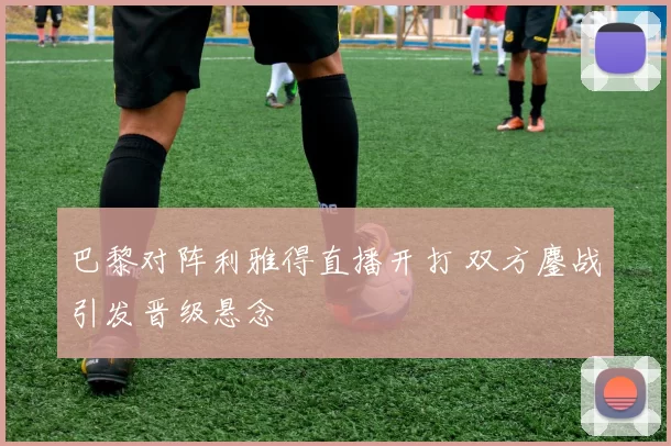 巴黎对阵利雅得直播开打 双方鏖战引发晋级悬念