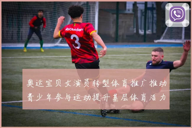 奥运宝贝女演员转型体育推广推动青少年参与运动提升基层体育活力