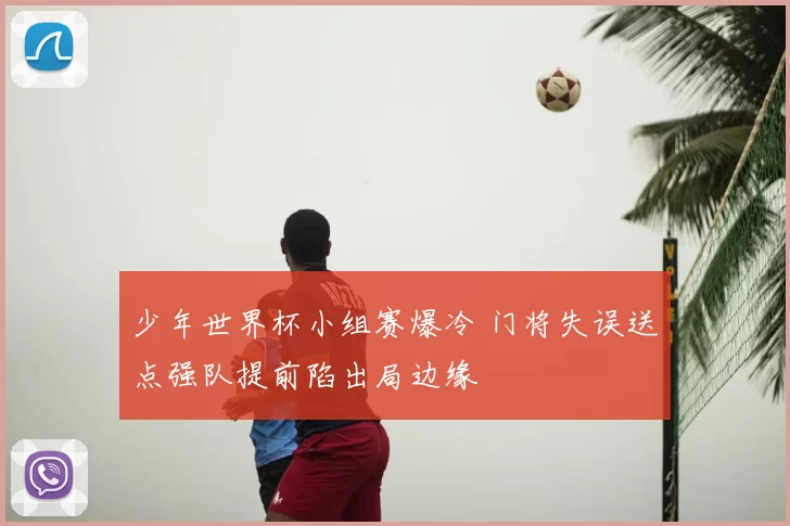 少年世界杯小组赛爆冷 门将失误送点强队提前陷出局边缘