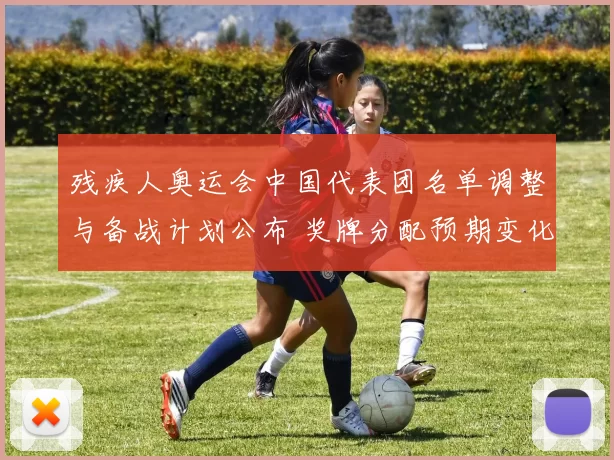 残疾人奥运会中国代表团名单调整与备战计划公布 奖牌分配预期变化