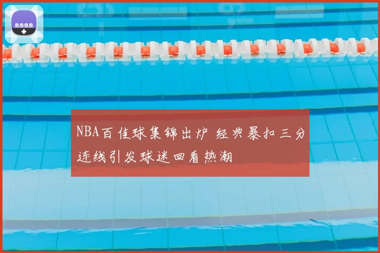 NBA百佳球集锦出炉 经典暴扣三分连线引发球迷回看热潮