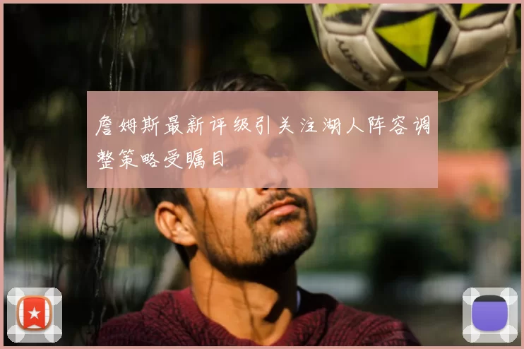 詹姆斯最新评级引关注湖人阵容调整策略受瞩目